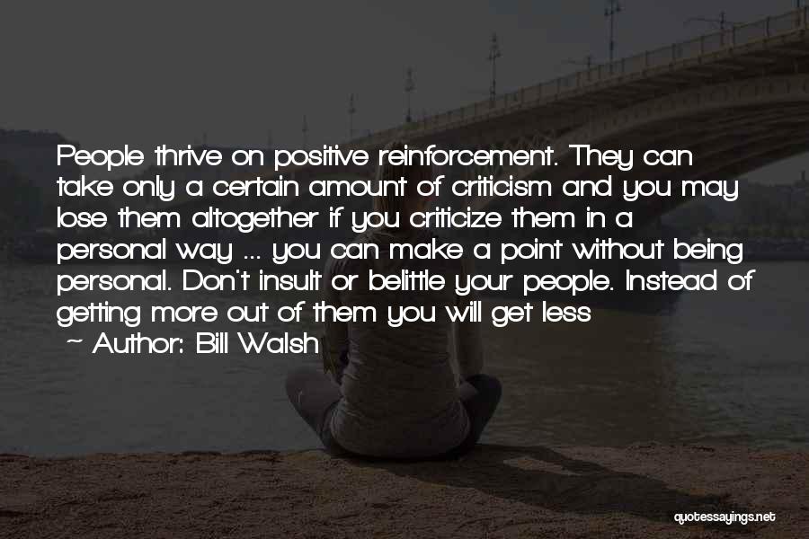 Bill Walsh Quotes: People Thrive On Positive Reinforcement. They Can Take Only A Certain Amount Of Criticism And You May Lose Them Altogether