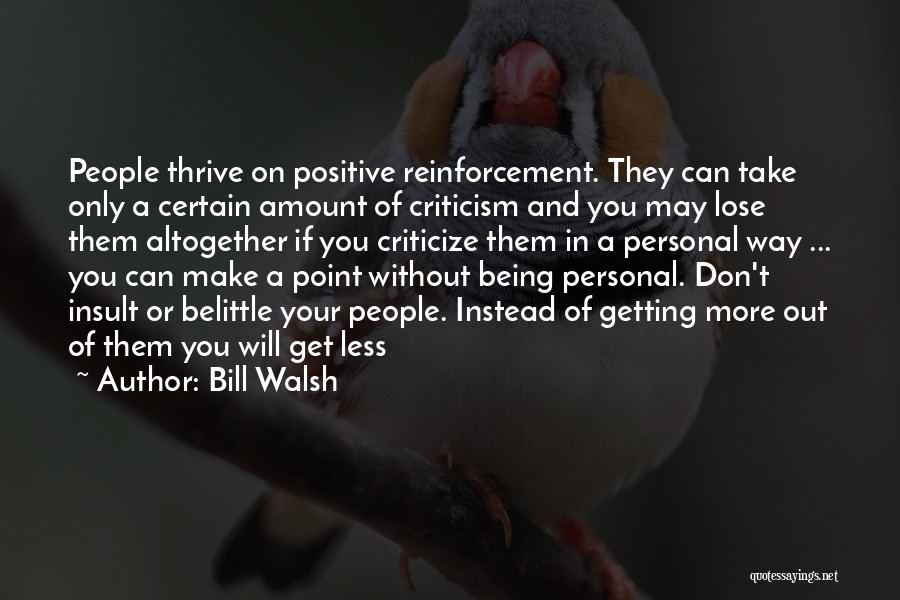 Bill Walsh Quotes: People Thrive On Positive Reinforcement. They Can Take Only A Certain Amount Of Criticism And You May Lose Them Altogether