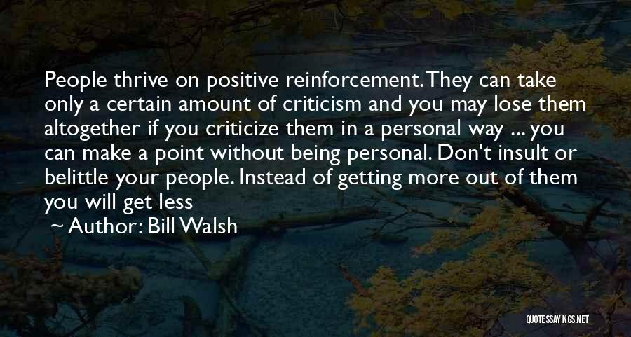 Bill Walsh Quotes: People Thrive On Positive Reinforcement. They Can Take Only A Certain Amount Of Criticism And You May Lose Them Altogether