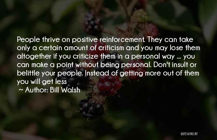 Bill Walsh Quotes: People Thrive On Positive Reinforcement. They Can Take Only A Certain Amount Of Criticism And You May Lose Them Altogether