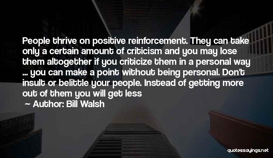 Bill Walsh Quotes: People Thrive On Positive Reinforcement. They Can Take Only A Certain Amount Of Criticism And You May Lose Them Altogether