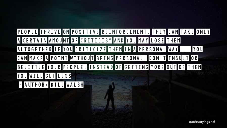 Bill Walsh Quotes: People Thrive On Positive Reinforcement. They Can Take Only A Certain Amount Of Criticism And You May Lose Them Altogether