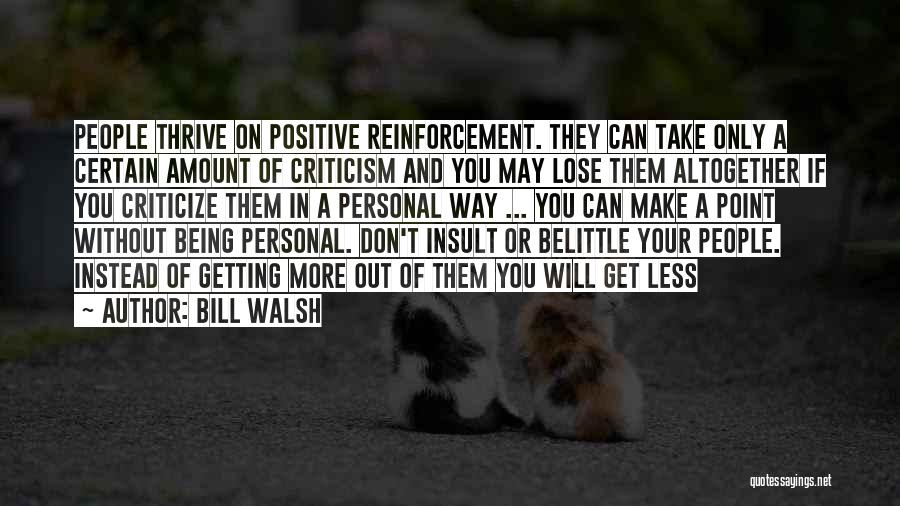 Bill Walsh Quotes: People Thrive On Positive Reinforcement. They Can Take Only A Certain Amount Of Criticism And You May Lose Them Altogether