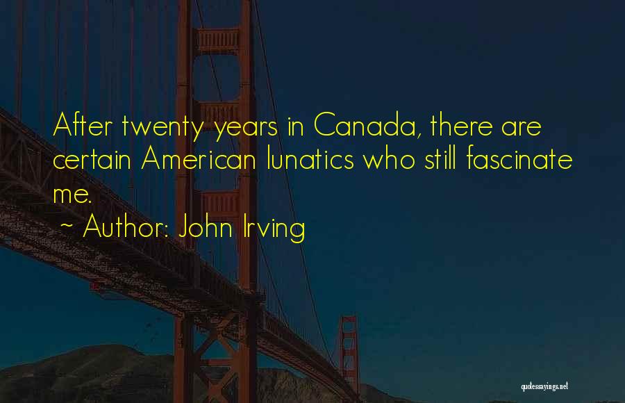 John Irving Quotes: After Twenty Years In Canada, There Are Certain American Lunatics Who Still Fascinate Me.