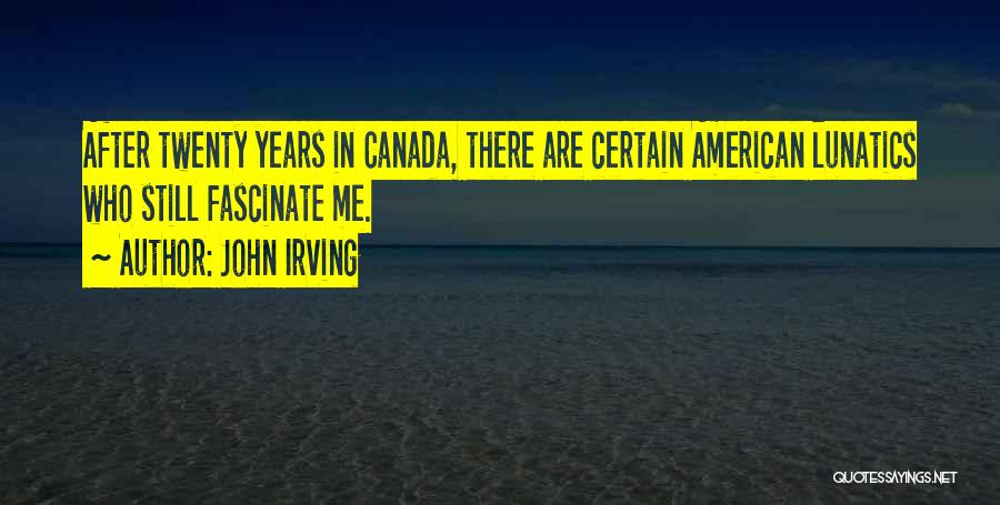 John Irving Quotes: After Twenty Years In Canada, There Are Certain American Lunatics Who Still Fascinate Me.