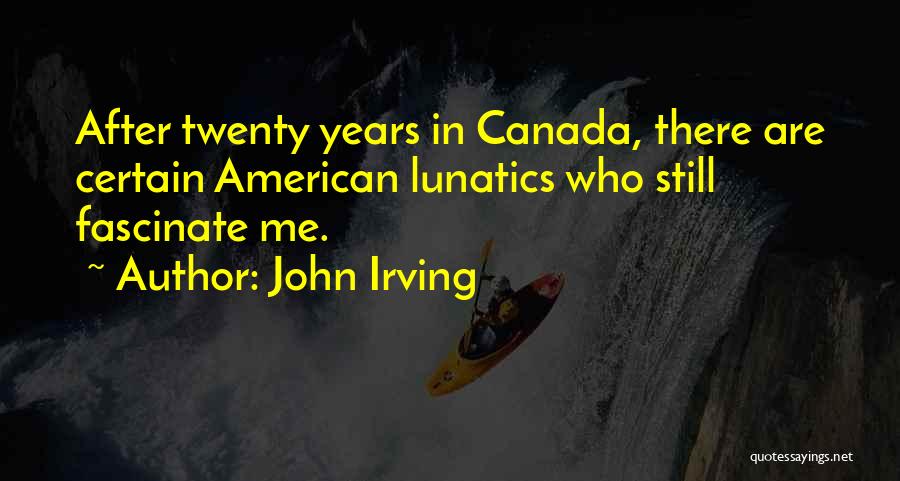 John Irving Quotes: After Twenty Years In Canada, There Are Certain American Lunatics Who Still Fascinate Me.