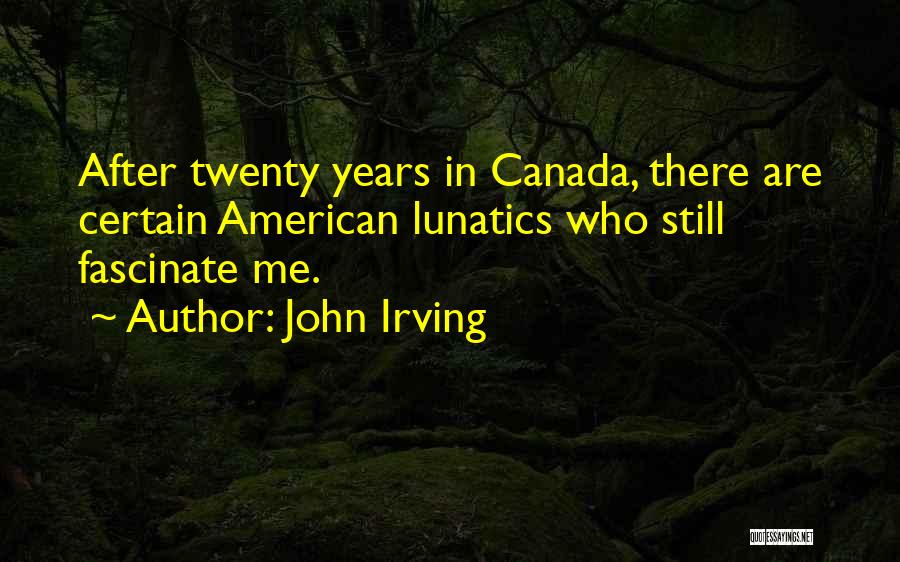 John Irving Quotes: After Twenty Years In Canada, There Are Certain American Lunatics Who Still Fascinate Me.
