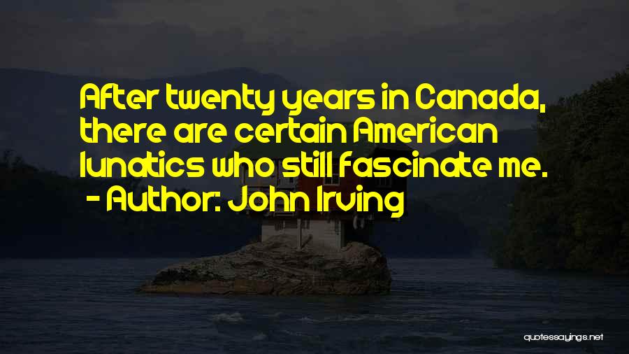 John Irving Quotes: After Twenty Years In Canada, There Are Certain American Lunatics Who Still Fascinate Me.