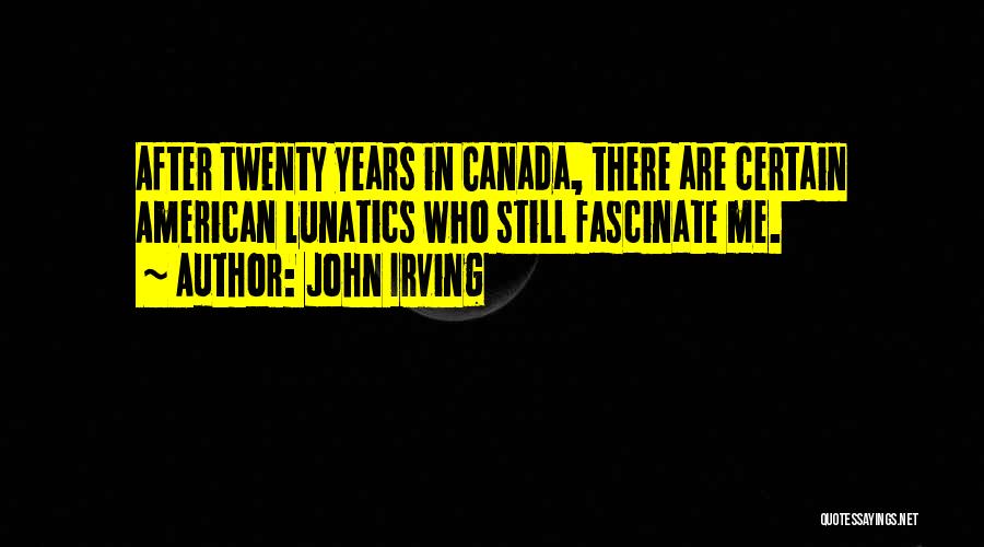 John Irving Quotes: After Twenty Years In Canada, There Are Certain American Lunatics Who Still Fascinate Me.