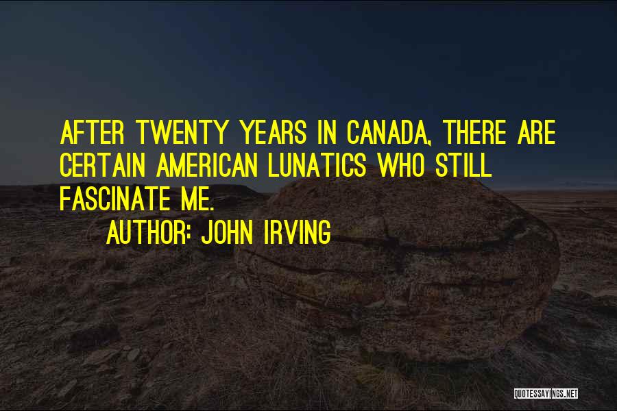 John Irving Quotes: After Twenty Years In Canada, There Are Certain American Lunatics Who Still Fascinate Me.