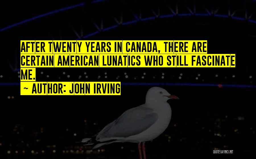 John Irving Quotes: After Twenty Years In Canada, There Are Certain American Lunatics Who Still Fascinate Me.