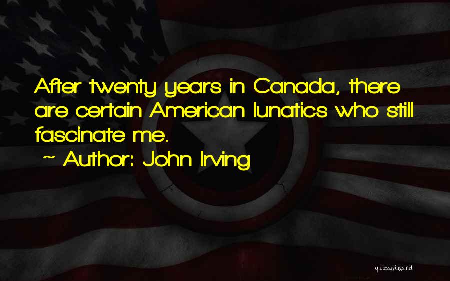 John Irving Quotes: After Twenty Years In Canada, There Are Certain American Lunatics Who Still Fascinate Me.