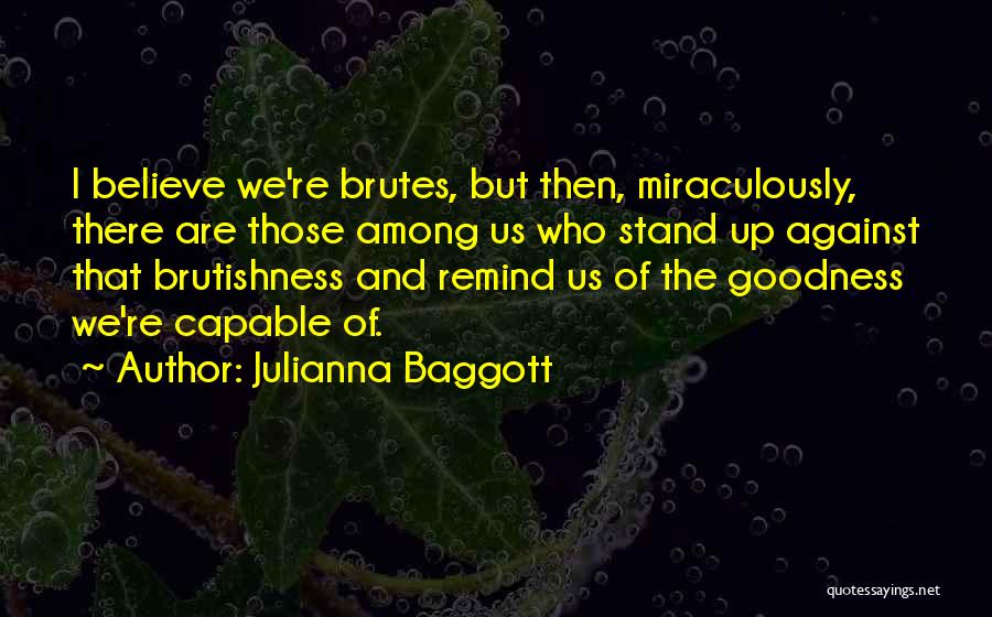 Julianna Baggott Quotes: I Believe We're Brutes, But Then, Miraculously, There Are Those Among Us Who Stand Up Against That Brutishness And Remind