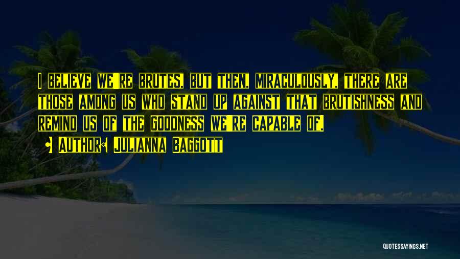 Julianna Baggott Quotes: I Believe We're Brutes, But Then, Miraculously, There Are Those Among Us Who Stand Up Against That Brutishness And Remind