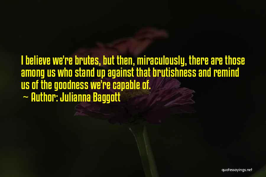 Julianna Baggott Quotes: I Believe We're Brutes, But Then, Miraculously, There Are Those Among Us Who Stand Up Against That Brutishness And Remind