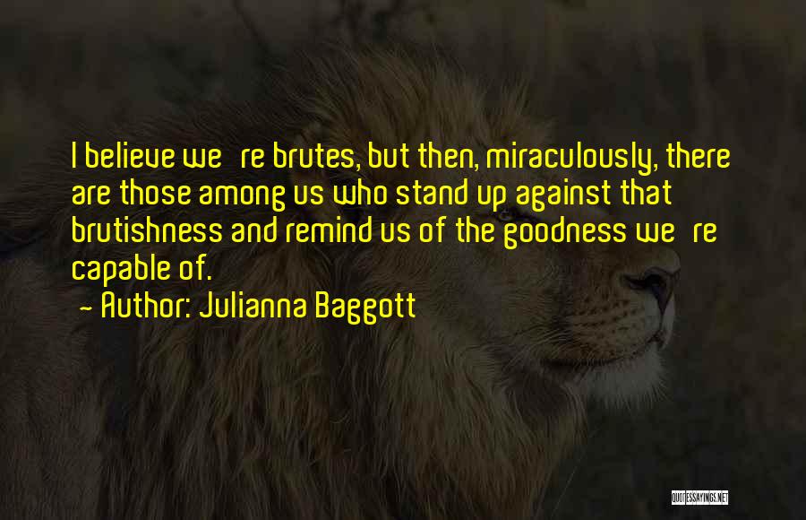 Julianna Baggott Quotes: I Believe We're Brutes, But Then, Miraculously, There Are Those Among Us Who Stand Up Against That Brutishness And Remind