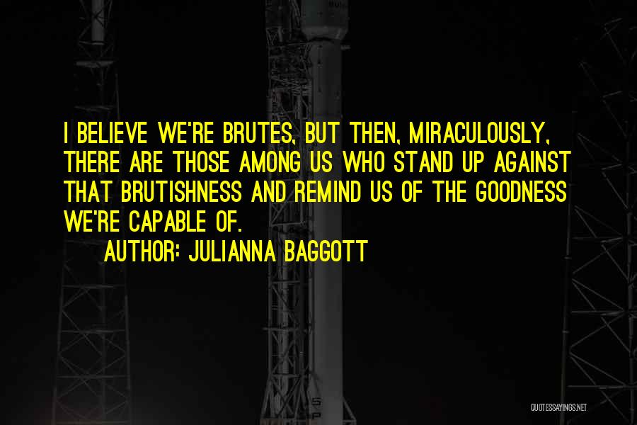 Julianna Baggott Quotes: I Believe We're Brutes, But Then, Miraculously, There Are Those Among Us Who Stand Up Against That Brutishness And Remind