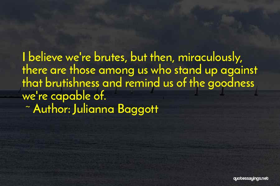 Julianna Baggott Quotes: I Believe We're Brutes, But Then, Miraculously, There Are Those Among Us Who Stand Up Against That Brutishness And Remind