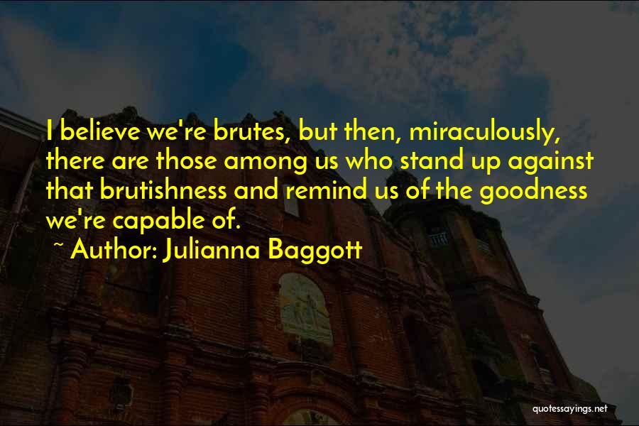 Julianna Baggott Quotes: I Believe We're Brutes, But Then, Miraculously, There Are Those Among Us Who Stand Up Against That Brutishness And Remind