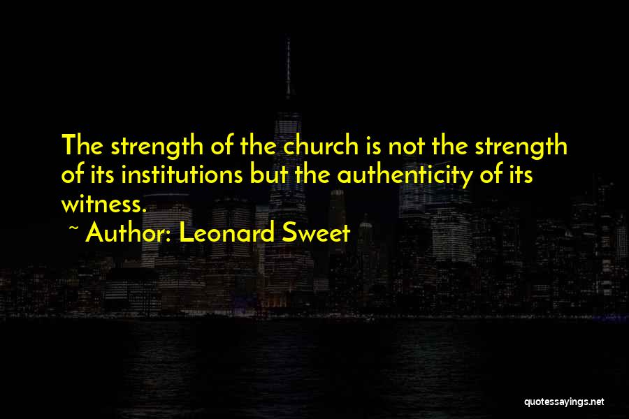Leonard Sweet Quotes: The Strength Of The Church Is Not The Strength Of Its Institutions But The Authenticity Of Its Witness.