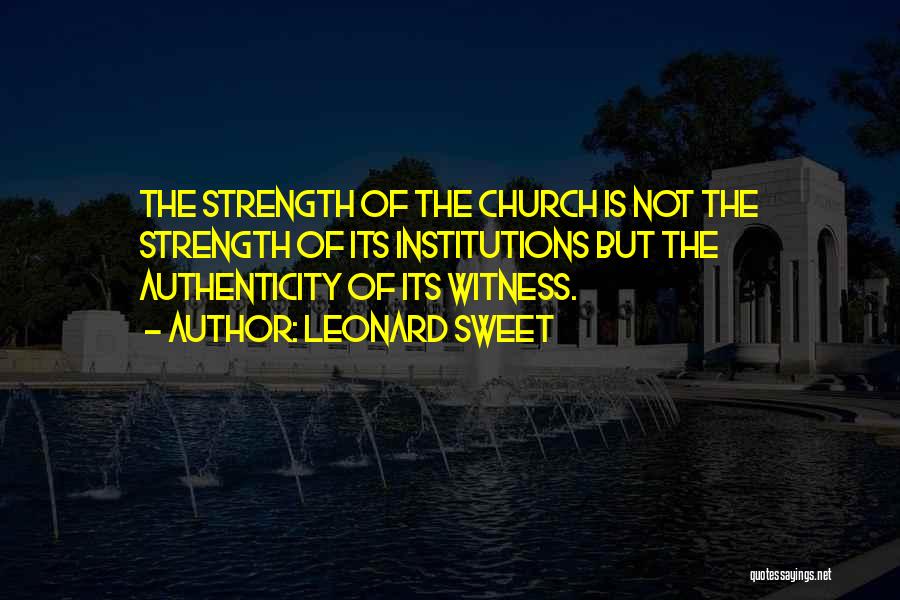 Leonard Sweet Quotes: The Strength Of The Church Is Not The Strength Of Its Institutions But The Authenticity Of Its Witness.