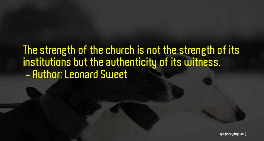 Leonard Sweet Quotes: The Strength Of The Church Is Not The Strength Of Its Institutions But The Authenticity Of Its Witness.