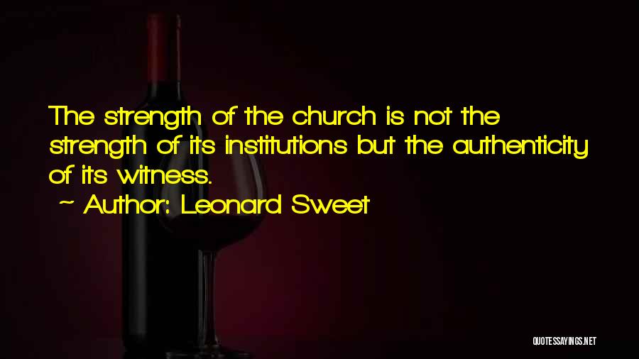 Leonard Sweet Quotes: The Strength Of The Church Is Not The Strength Of Its Institutions But The Authenticity Of Its Witness.