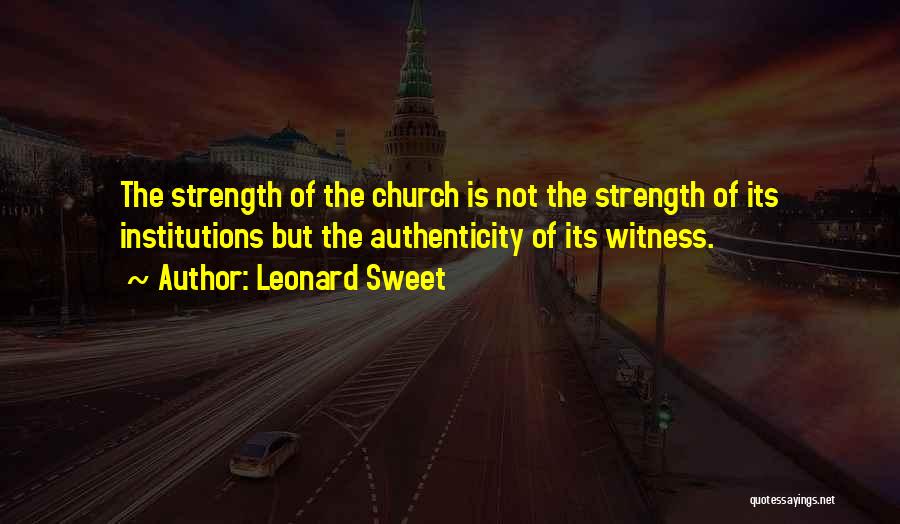 Leonard Sweet Quotes: The Strength Of The Church Is Not The Strength Of Its Institutions But The Authenticity Of Its Witness.