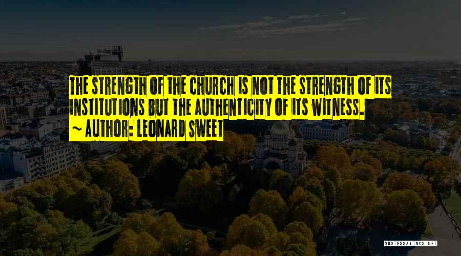 Leonard Sweet Quotes: The Strength Of The Church Is Not The Strength Of Its Institutions But The Authenticity Of Its Witness.