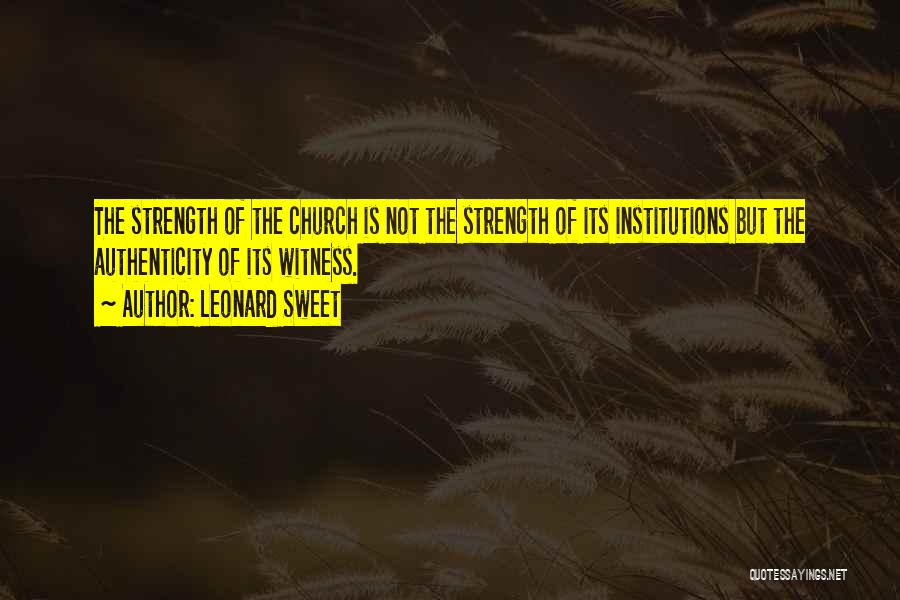 Leonard Sweet Quotes: The Strength Of The Church Is Not The Strength Of Its Institutions But The Authenticity Of Its Witness.