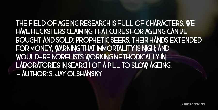 S. Jay Olshansky Quotes: The Field Of Ageing Research Is Full Of Characters. We Have Hucksters Claiming That Cures For Ageing Can Be Bought