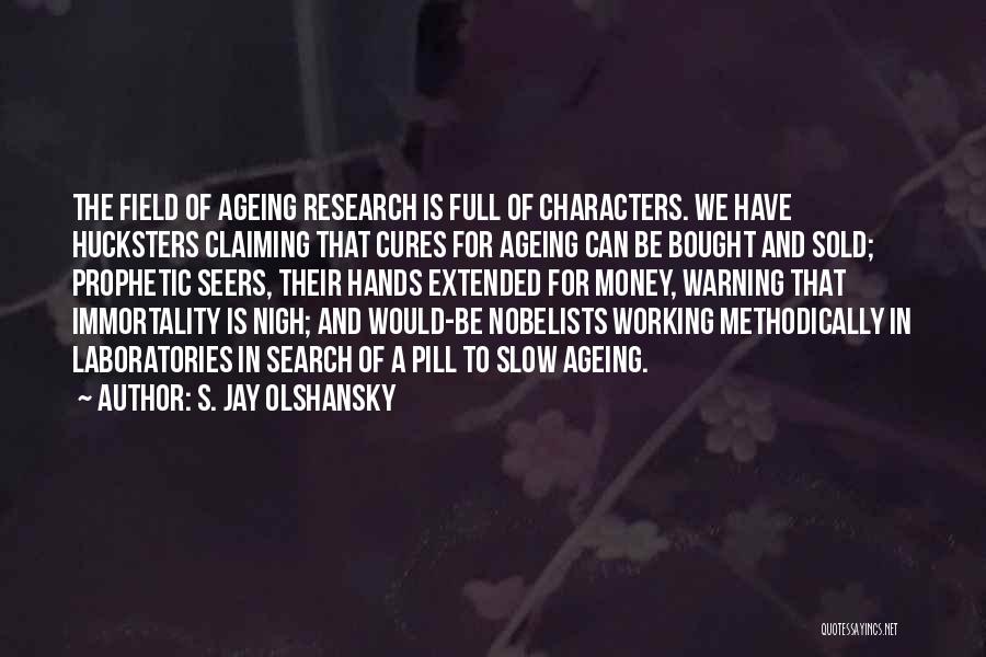S. Jay Olshansky Quotes: The Field Of Ageing Research Is Full Of Characters. We Have Hucksters Claiming That Cures For Ageing Can Be Bought
