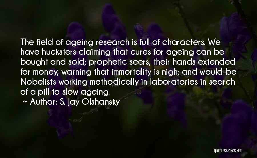 S. Jay Olshansky Quotes: The Field Of Ageing Research Is Full Of Characters. We Have Hucksters Claiming That Cures For Ageing Can Be Bought