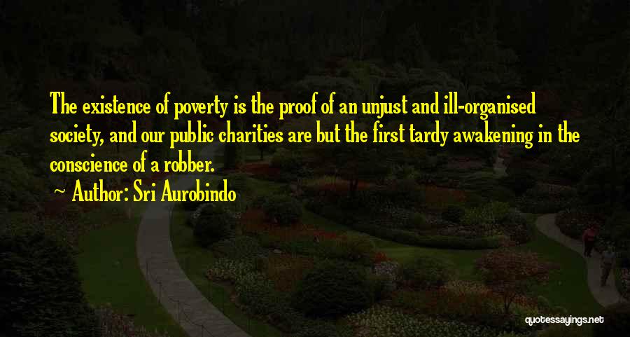 Sri Aurobindo Quotes: The Existence Of Poverty Is The Proof Of An Unjust And Ill-organised Society, And Our Public Charities Are But The