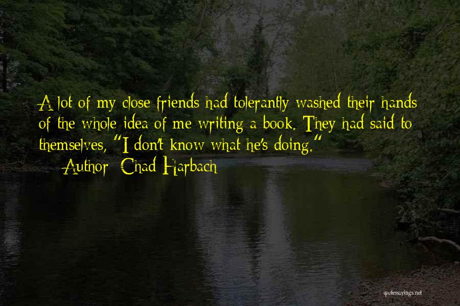 Chad Harbach Quotes: A Lot Of My Close Friends Had Tolerantly Washed Their Hands Of The Whole Idea Of Me Writing A Book.