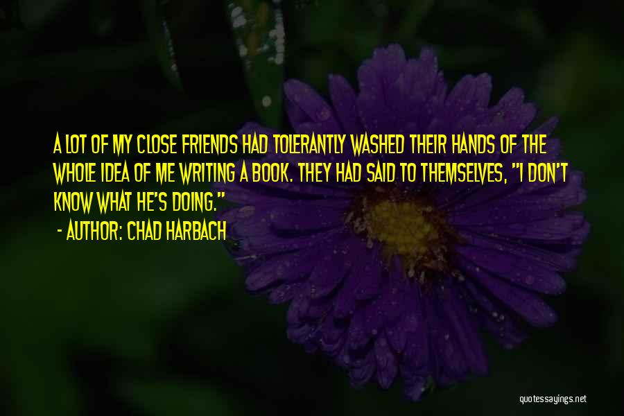 Chad Harbach Quotes: A Lot Of My Close Friends Had Tolerantly Washed Their Hands Of The Whole Idea Of Me Writing A Book.