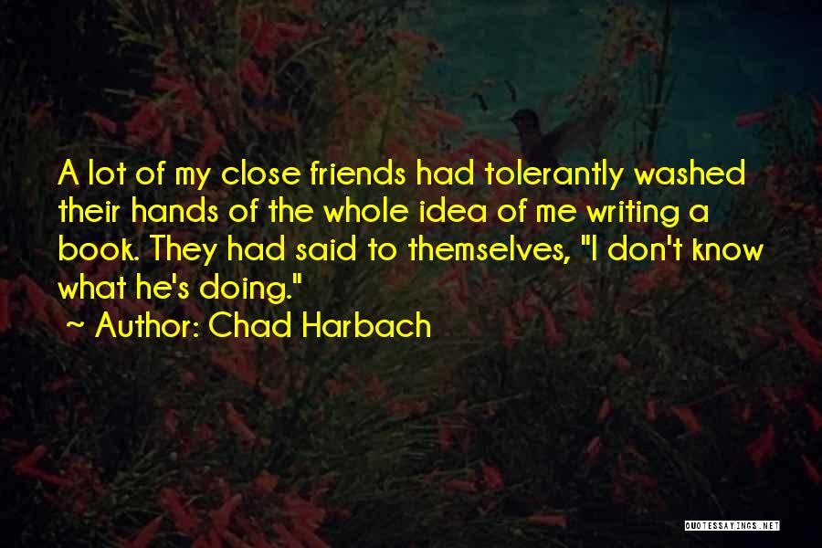 Chad Harbach Quotes: A Lot Of My Close Friends Had Tolerantly Washed Their Hands Of The Whole Idea Of Me Writing A Book.