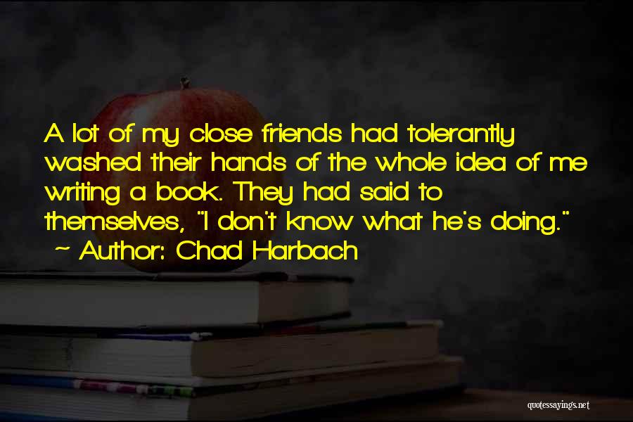 Chad Harbach Quotes: A Lot Of My Close Friends Had Tolerantly Washed Their Hands Of The Whole Idea Of Me Writing A Book.