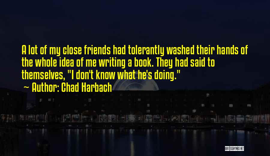 Chad Harbach Quotes: A Lot Of My Close Friends Had Tolerantly Washed Their Hands Of The Whole Idea Of Me Writing A Book.