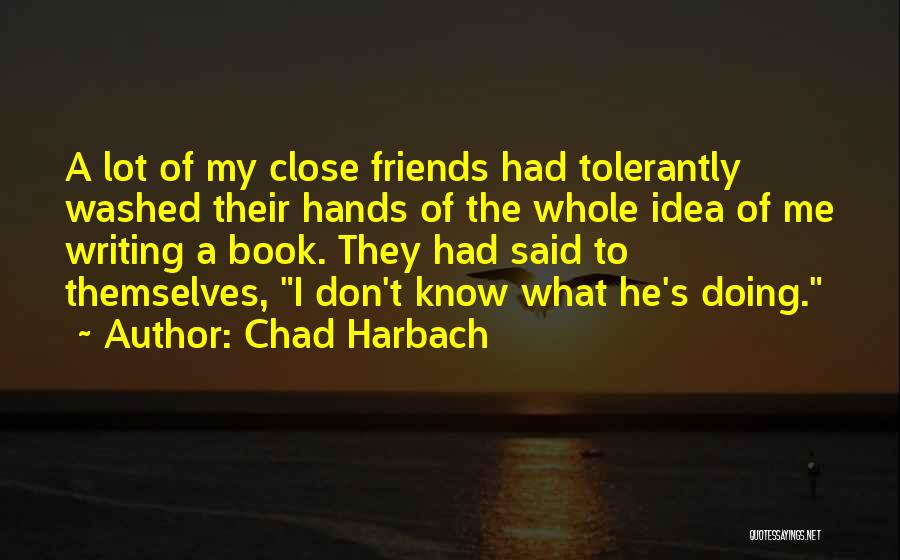 Chad Harbach Quotes: A Lot Of My Close Friends Had Tolerantly Washed Their Hands Of The Whole Idea Of Me Writing A Book.