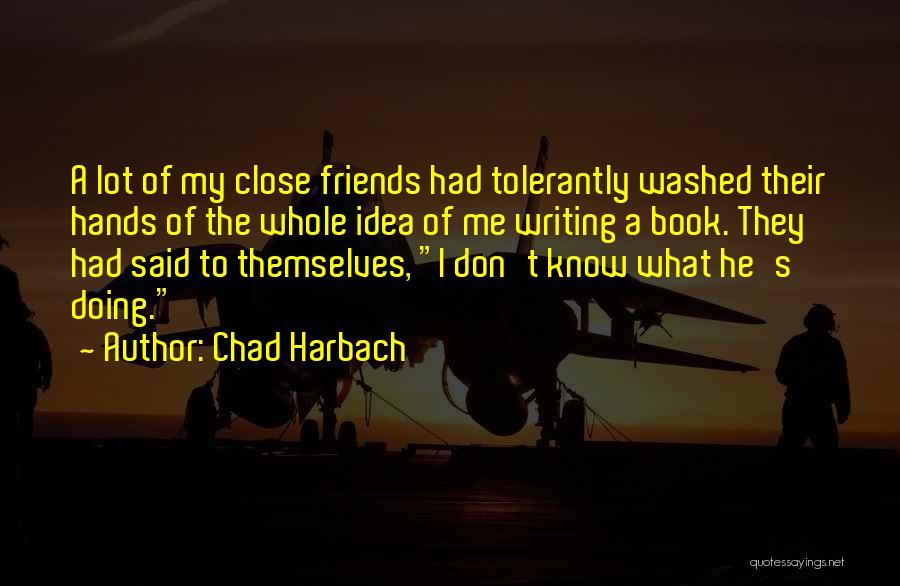 Chad Harbach Quotes: A Lot Of My Close Friends Had Tolerantly Washed Their Hands Of The Whole Idea Of Me Writing A Book.