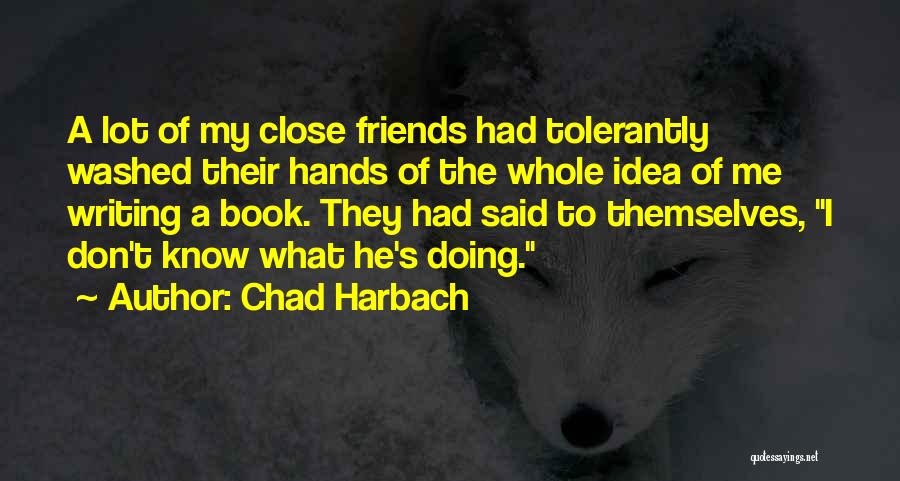Chad Harbach Quotes: A Lot Of My Close Friends Had Tolerantly Washed Their Hands Of The Whole Idea Of Me Writing A Book.