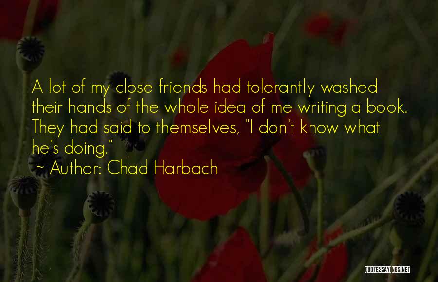 Chad Harbach Quotes: A Lot Of My Close Friends Had Tolerantly Washed Their Hands Of The Whole Idea Of Me Writing A Book.
