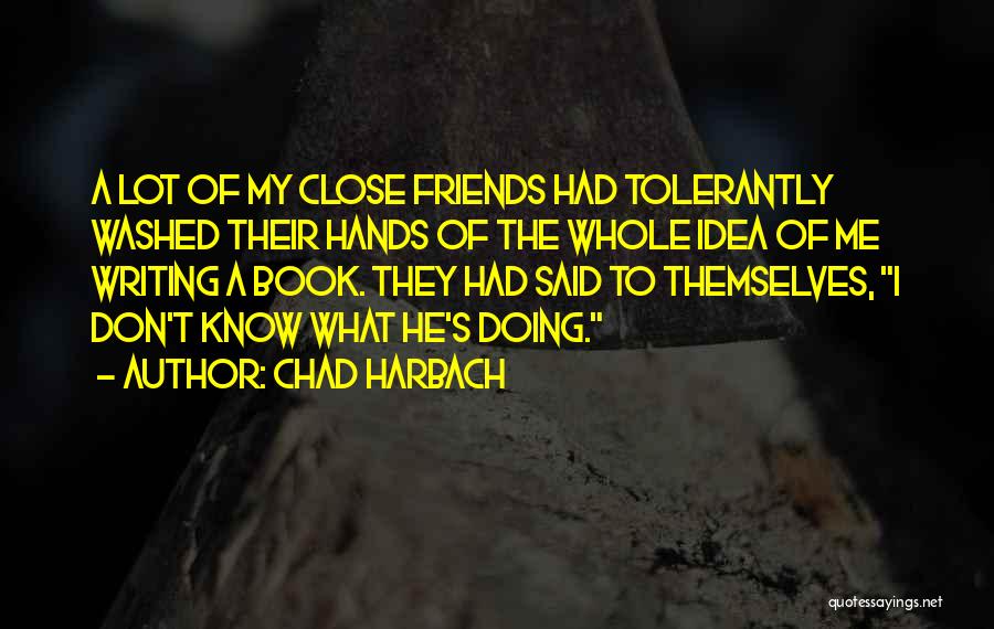 Chad Harbach Quotes: A Lot Of My Close Friends Had Tolerantly Washed Their Hands Of The Whole Idea Of Me Writing A Book.