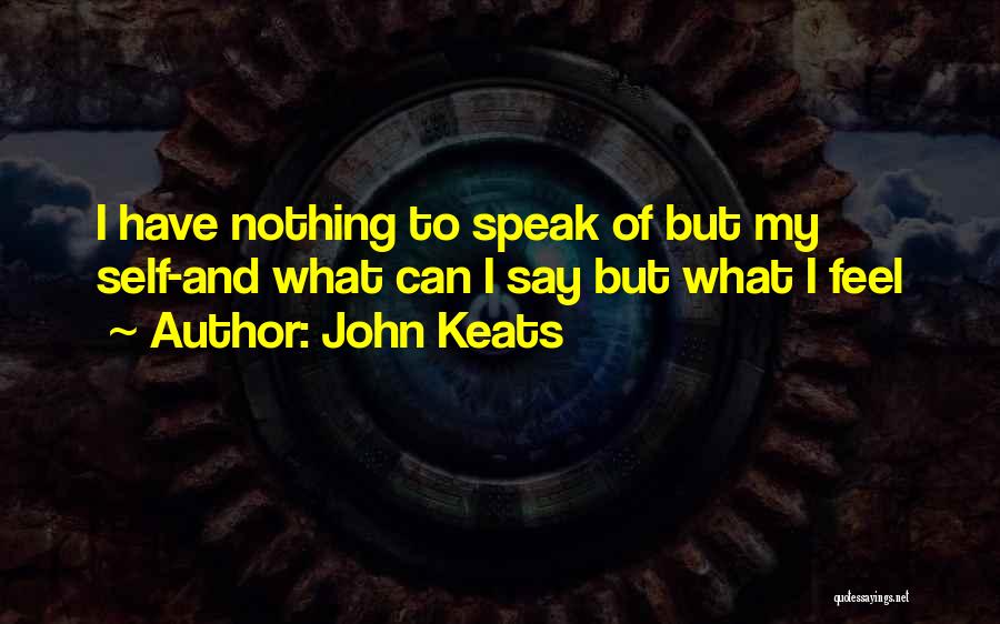 John Keats Quotes: I Have Nothing To Speak Of But My Self-and What Can I Say But What I Feel