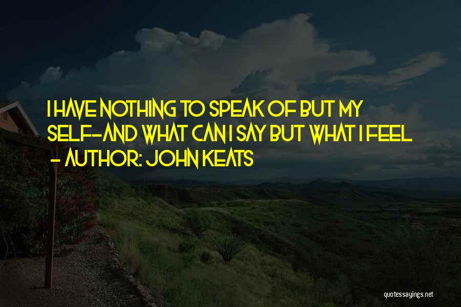 John Keats Quotes: I Have Nothing To Speak Of But My Self-and What Can I Say But What I Feel