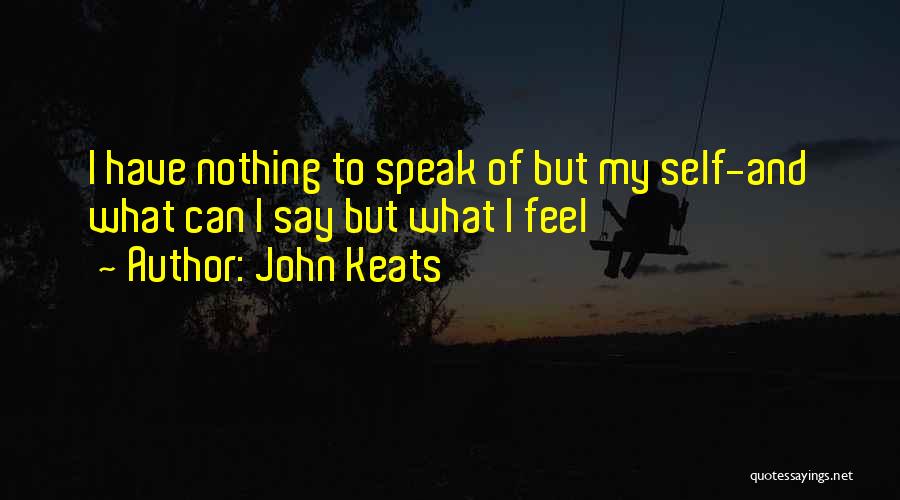 John Keats Quotes: I Have Nothing To Speak Of But My Self-and What Can I Say But What I Feel