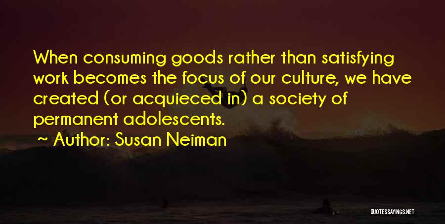 Susan Neiman Quotes: When Consuming Goods Rather Than Satisfying Work Becomes The Focus Of Our Culture, We Have Created (or Acquieced In) A