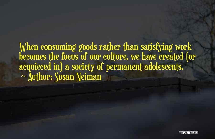 Susan Neiman Quotes: When Consuming Goods Rather Than Satisfying Work Becomes The Focus Of Our Culture, We Have Created (or Acquieced In) A