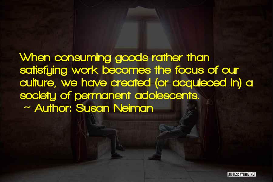 Susan Neiman Quotes: When Consuming Goods Rather Than Satisfying Work Becomes The Focus Of Our Culture, We Have Created (or Acquieced In) A